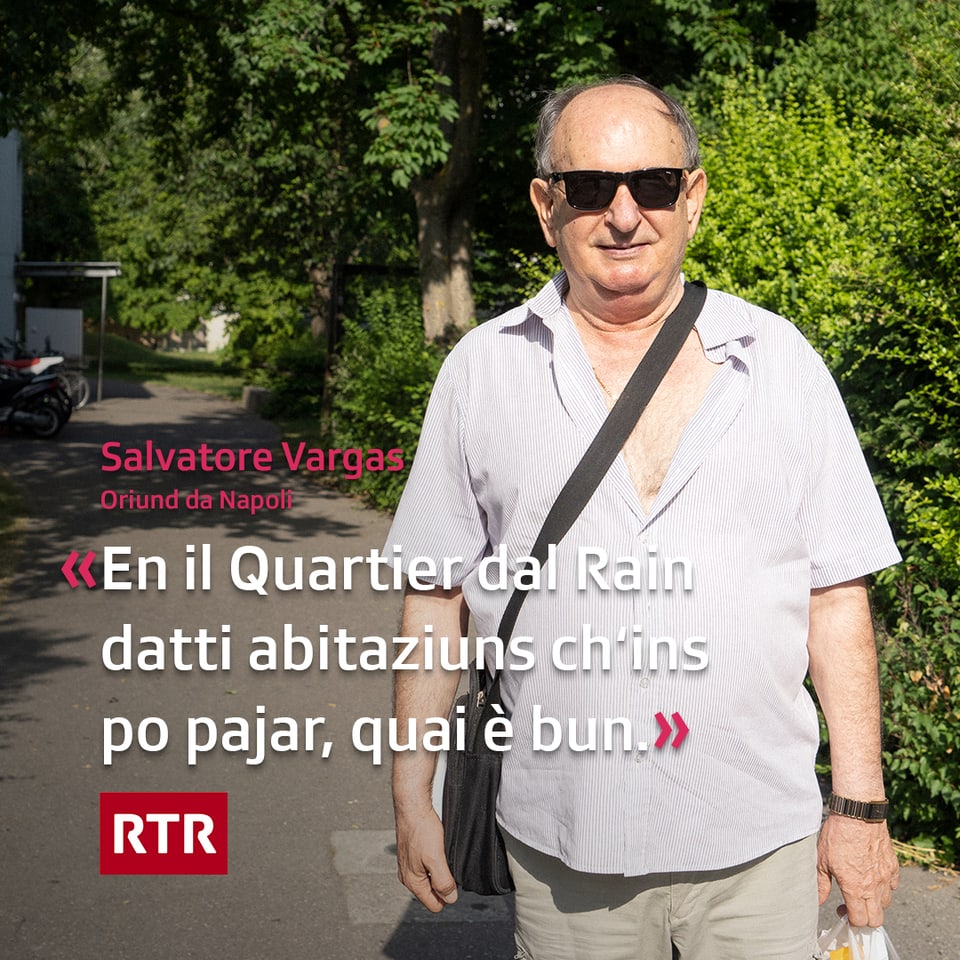 Salvatore Vargas è oriund da Napoli e viva gia dapi 20 onns en il Quartier dal Rain cun sia famiglia. El saja gist stà a cumprar en e chat quai bun che tut saja uschè manaivel. Medemamain saja bun ch’ins po pajar las abitaziuns en il Quartier dal Rain.